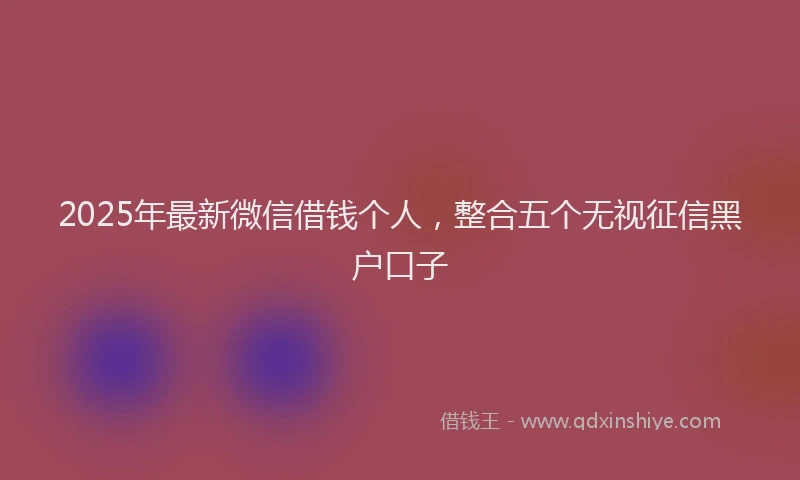 2025年最新微信借钱个人，整合五个无视征信黑户口子