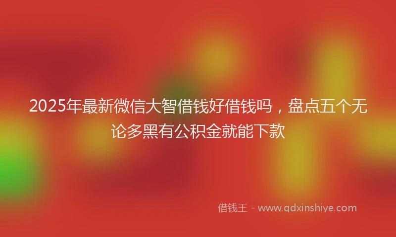 2025年最新微信大智借钱好借钱吗，盘点五个无论多黑有公积金就能下款