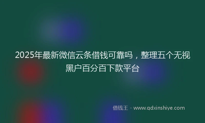 2025年最新微信云条借钱可靠吗，整理五个无视黑户百分百下款平台