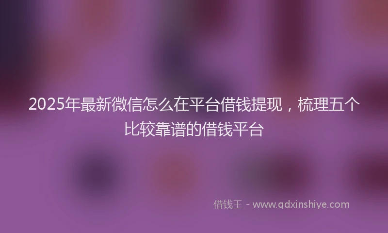 2025年最新微信怎么在平台借钱提现，梳理五个比较靠谱的借钱平台