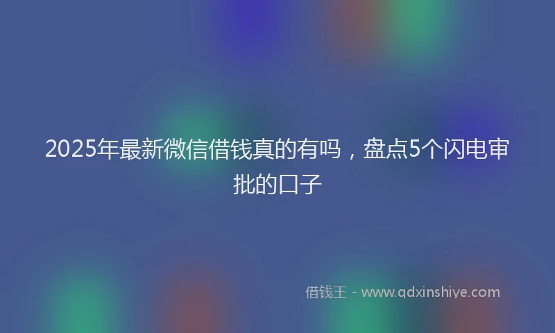 2025年最新微信借钱真的有吗，盘点5个闪电审批的口子