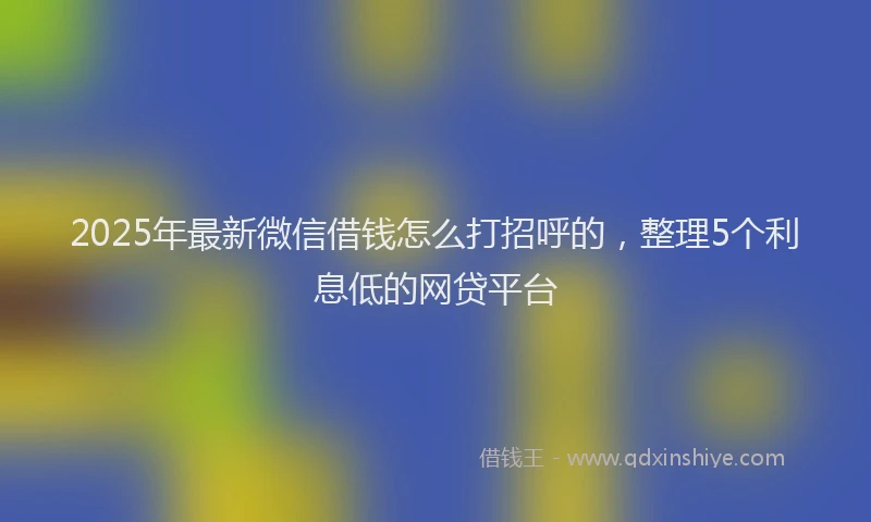 2025年最新微信借钱怎么打招呼的，整理5个利息低的网贷平台