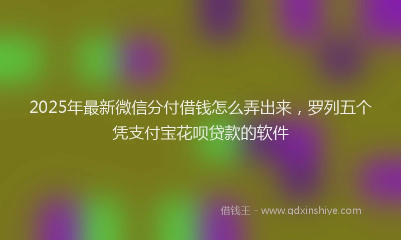 2025年最新微信分付借钱怎么弄出来，罗列五个凭支付宝花呗贷款的软件