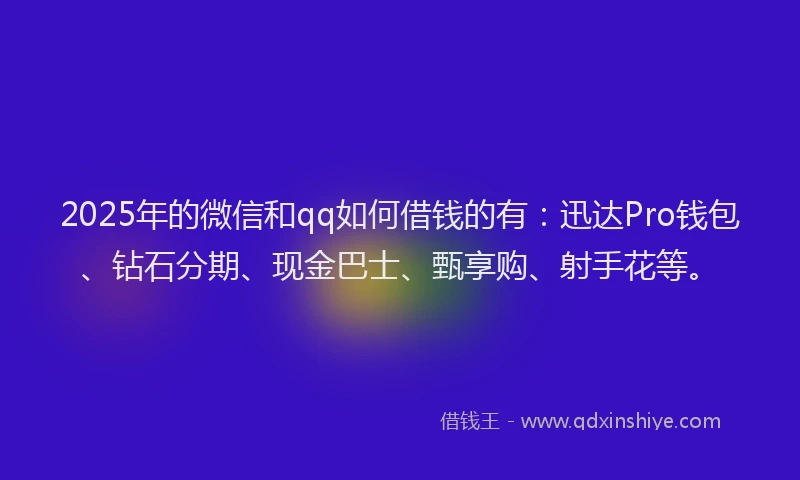 2025年的微信和qq如何借钱的有：迅达Pro钱包、钻石分期、现金巴士、甄享购、射手花等。