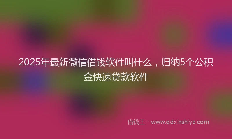 2025年最新微信借钱软件叫什么，归纳5个公积金快速贷款软件