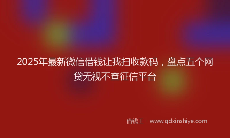 2025年最新微信借钱让我扫收款码，盘点五个网贷无视不查征信平台