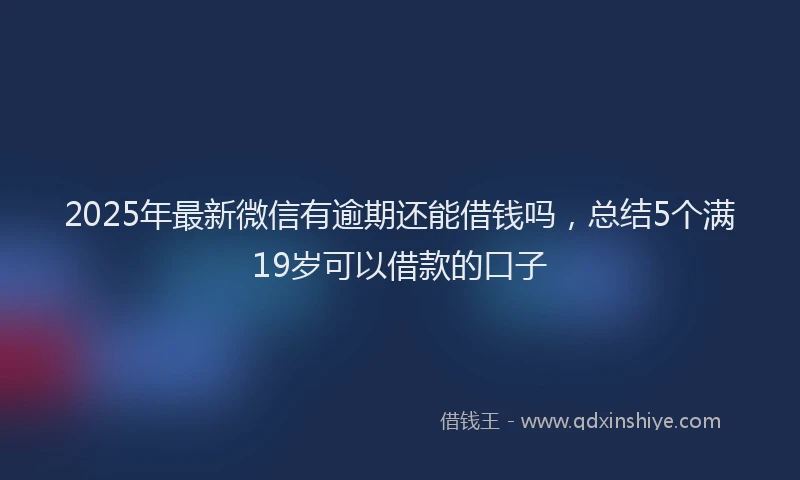 2025年最新微信有逾期还能借钱吗，总结5个满19岁可以借款的口子