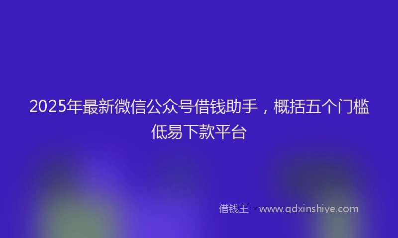2025年最新微信公众号借钱助手，概括五个门槛低易下款平台