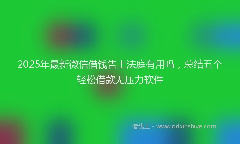 2025年最新微信借钱告上法庭有用吗，总结五个轻松借款无压力软件