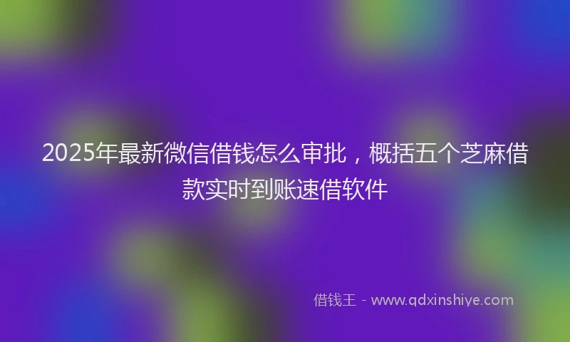 2025年最新微信借钱怎么审批，概括五个芝麻借款实时到账速借软件