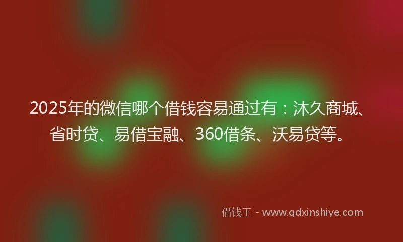 2025年的微信哪个借钱容易通过有：沐久商城、省时贷、易借宝融、360借条、沃易贷等。