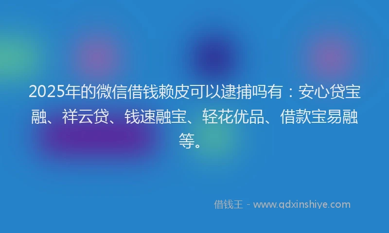 2025年的微信借钱赖皮可以逮捕吗有：安心贷宝融、祥云贷、钱速融宝、轻花优品、借款宝易融等。