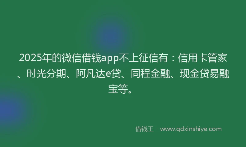 2025年的微信借钱app不上征信有：信用卡管家、时光分期、阿凡达e贷、同程金融、现金贷易融宝等。