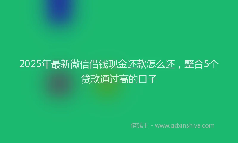 2025年最新微信借钱现金还款怎么还，整合5个贷款通过高的口子