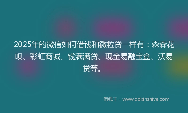 2025年的微信如何借钱和微粒贷一样有：森森花呗、彩虹商城、钱满满贷、现金易融宝盒、沃易贷等。