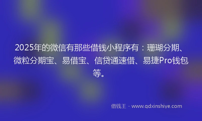 2025年的微信有那些借钱小程序有：珊瑚分期、微粒分期宝、易借宝、信贷通速借、易捷Pro钱包等。