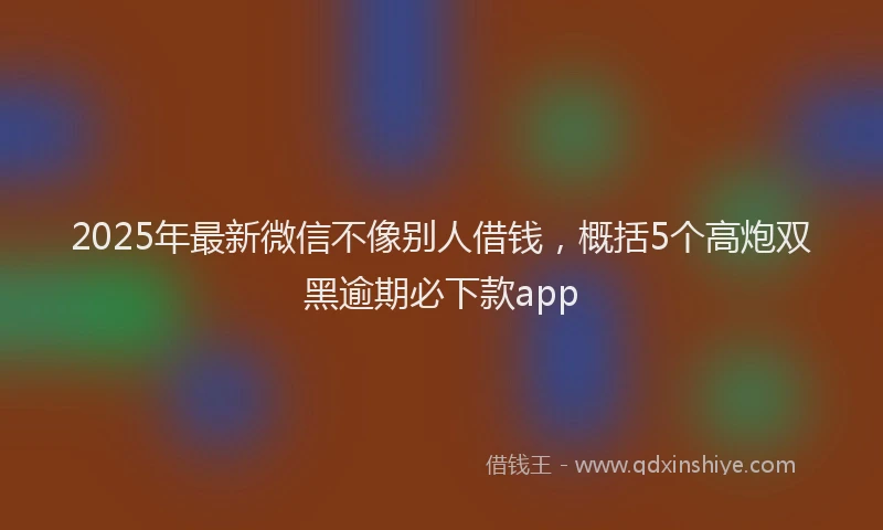 2025年最新微信不像别人借钱，概括5个高炮双黑逾期必下款app