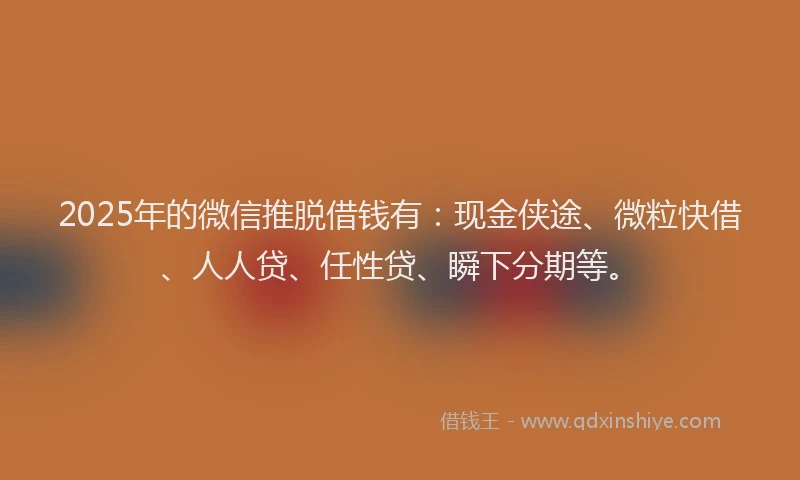 2025年的微信推脱借钱有:现金侠途、微粒快借、人人贷、任性贷、瞬下分期等。