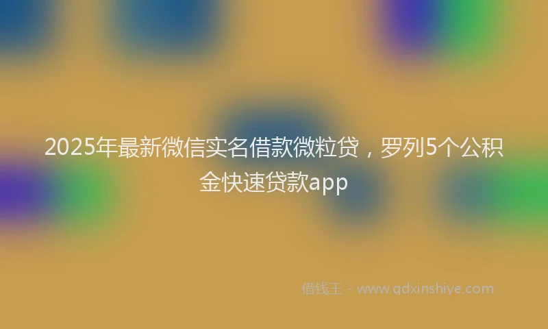 2025年最新微信实名借款微粒贷，罗列5个公积金快速贷款app