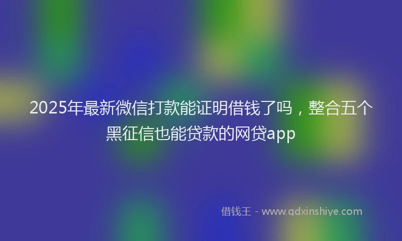 2025年最新微信打款能证明借钱了吗，整合五个黑征信也能贷款的网贷app