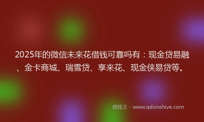 2025年的微信未来花借钱可靠吗有：现金贷易融、金卡商城、瑞雪贷、享来花、现金侠易贷等。