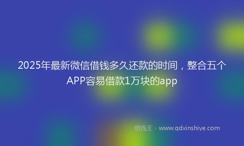 2025年最新微信借钱多久还款的时间，整合五个APP容易借款1万块的app