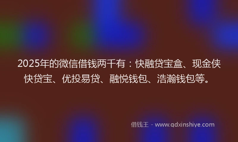2025年的微信借钱两千有：快融贷宝盒、现金侠快贷宝、优投易贷、融悦钱包、浩瀚钱包等。