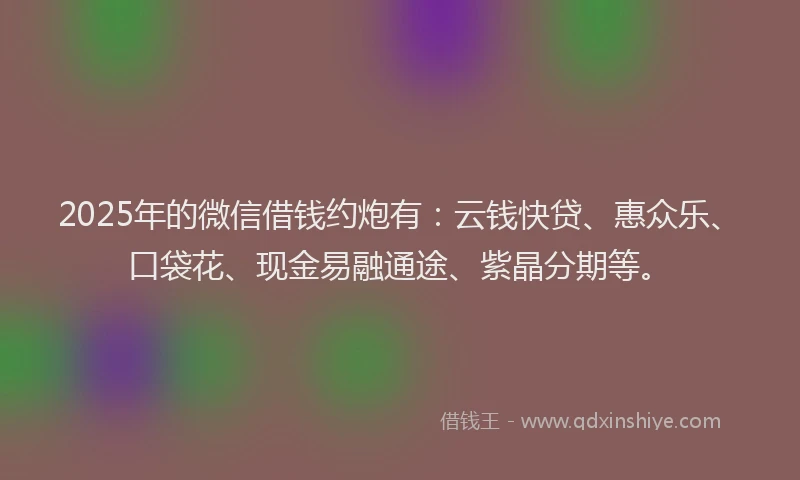 2025年的微信借钱约炮有：云钱快贷、惠众乐、口袋花、现金易融通途、紫晶分期等。