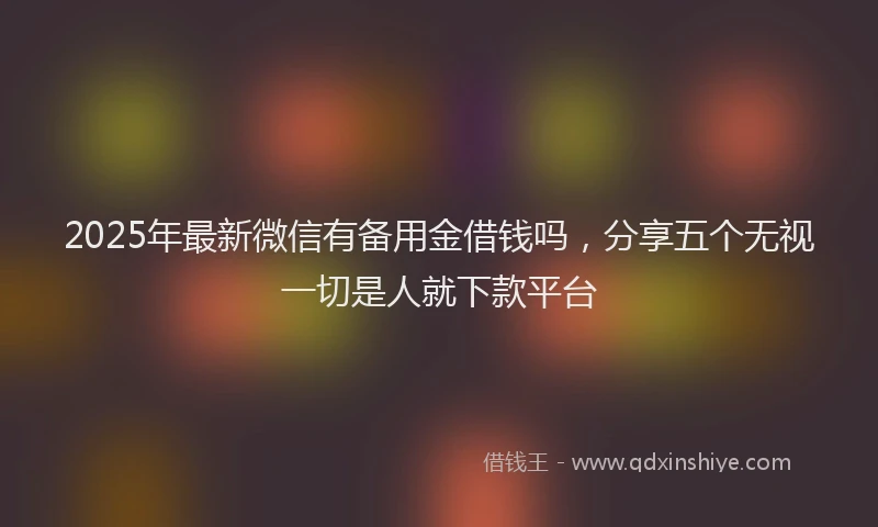 2025年最新微信有备用金借钱吗，分享五个无视一切是人就下款平台