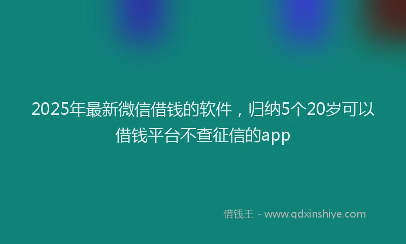 2025年最新微信借钱的软件，归纳5个20岁可以借钱平台不查征信的app