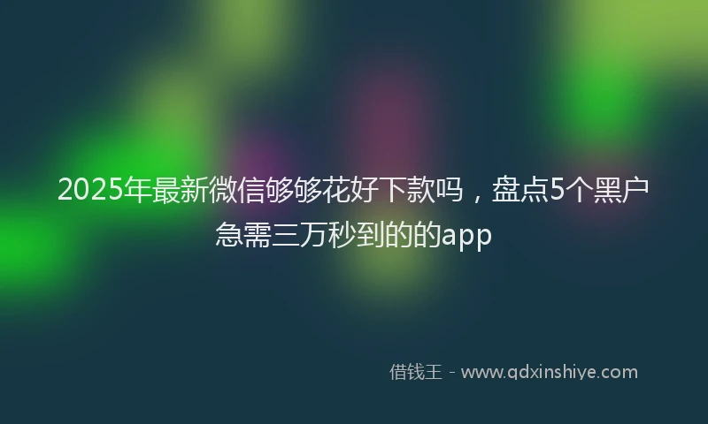 2025年最新微信够够花好下款吗，盘点5个黑户急需三万秒到的的app