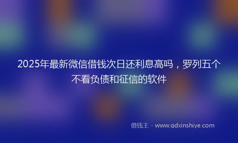 2025年最新微信借钱次日还利息高吗，罗列五个不看负债和征信的软件