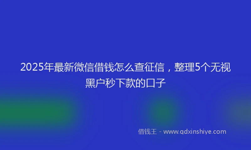 2025年最新微信借钱怎么查征信，整理5个无视黑户秒下款的口子
