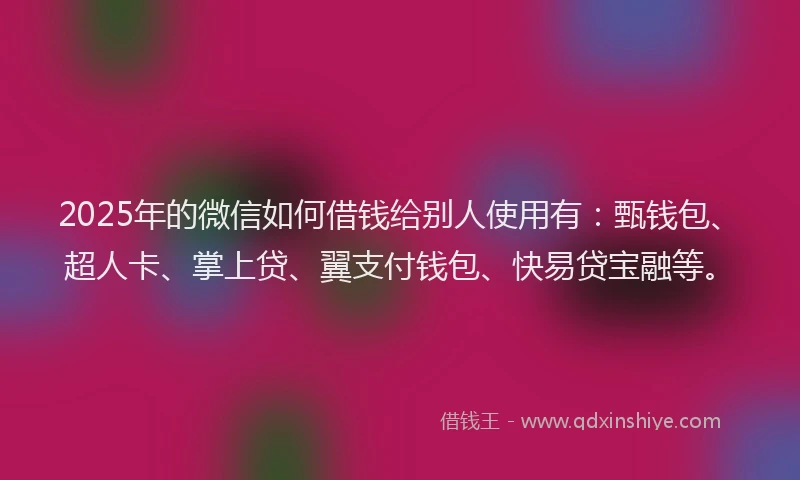 2025年的微信如何借钱给别人使用有:甄钱包、超人卡、掌上贷、翼支付钱包、快易贷宝融等。
