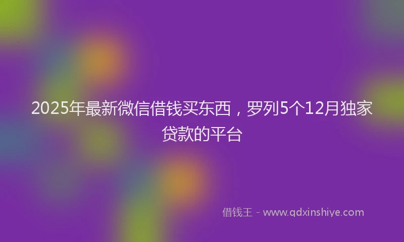 2025年最新微信借钱买东西，罗列5个12月独家贷款的平台