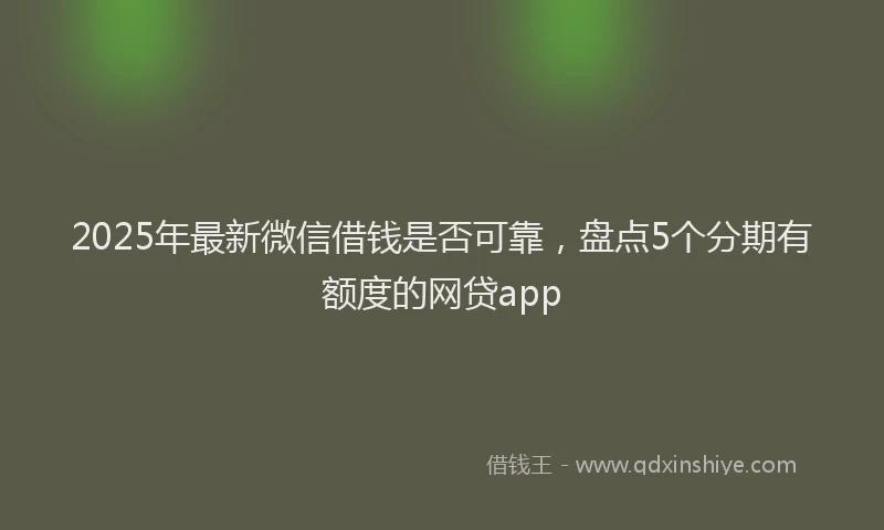 2025年最新微信借钱是否可靠，盘点5个分期有额度的网贷app