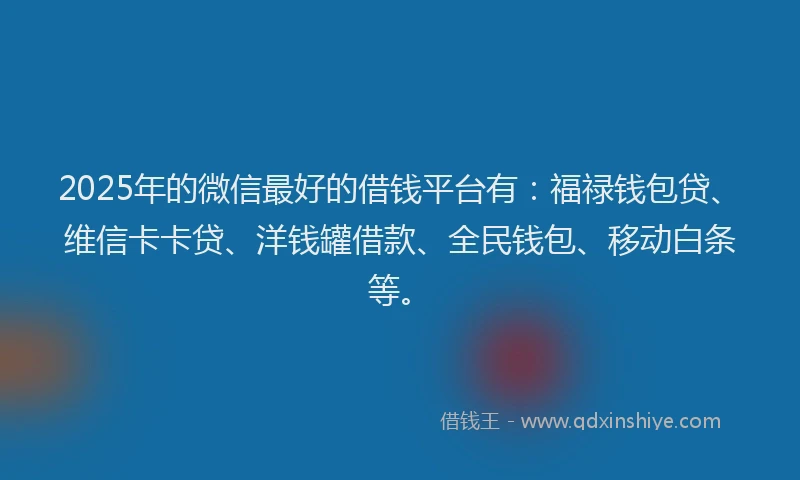 2025年的微信最好的借钱平台有：福禄钱包贷、维信卡卡贷、洋钱罐借款、全民钱包、移动白条等。