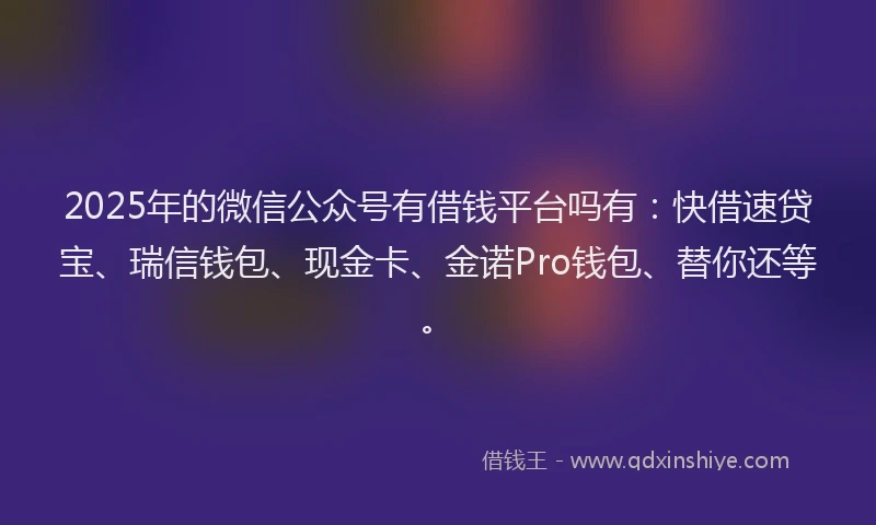 2025年的微信公众号有借钱平台吗有：快借速贷宝、瑞信钱包、现金卡、金诺Pro钱包、替你还等。
