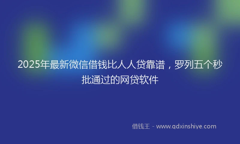 2025年最新微信借钱比人人贷靠谱，罗列五个秒批通过的网贷软件