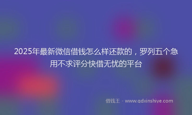 2025年最新微信借钱怎么样还款的，罗列五个急用不求评分快借无忧的平台