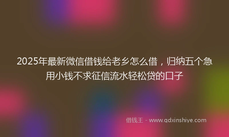 2025年最新微信借钱给老乡怎么借，归纳五个急用小钱不求征信流水轻松贷的口子