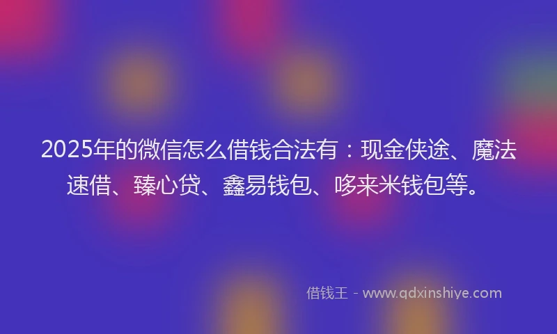 2025年的微信怎么借钱合法有：现金侠途、魔法速借、臻心贷、鑫易钱包、哆来米钱包等。