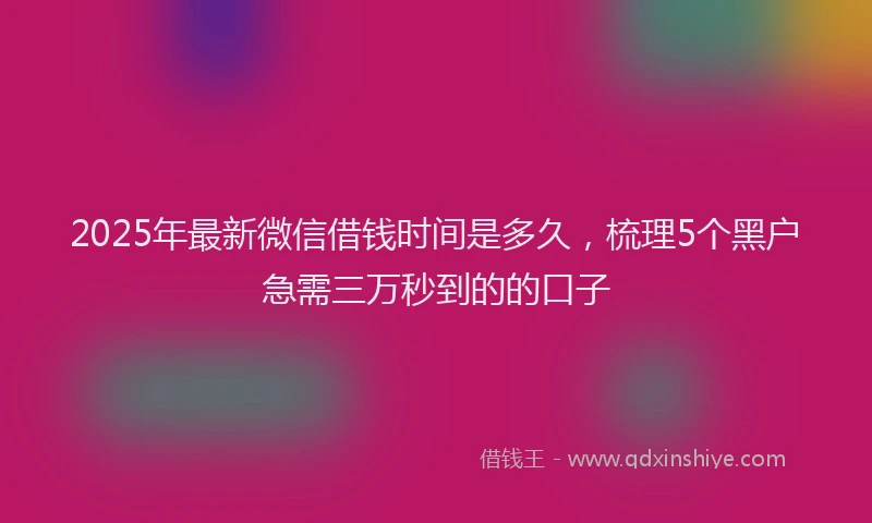 2025年最新微信借钱时间是多久，梳理5个黑户急需三万秒到的的口子