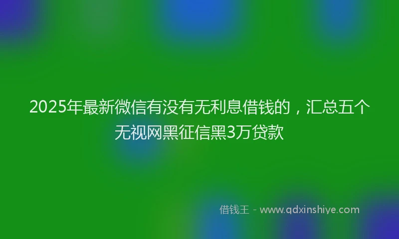 2025年最新微信有没有无利息借钱的，汇总五个无视网黑征信黑3万贷款