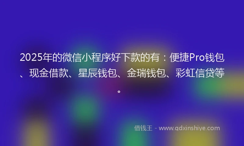 2025年的微信小程序好下款的有：便捷Pro钱包、现金借款、星辰钱包、金瑞钱包、彩虹信贷等。