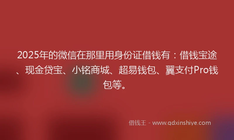 2025年的微信在那里用身份证借钱有:借钱宝途、现金贷宝、小铭商城、超易钱包、翼支付Pro钱包等。