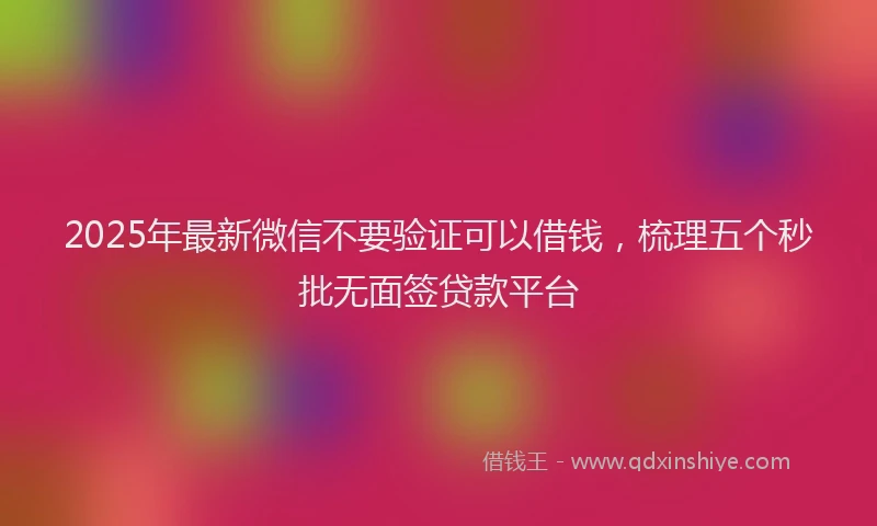 2025年最新微信不要验证可以借钱，梳理五个秒批无面签贷款平台