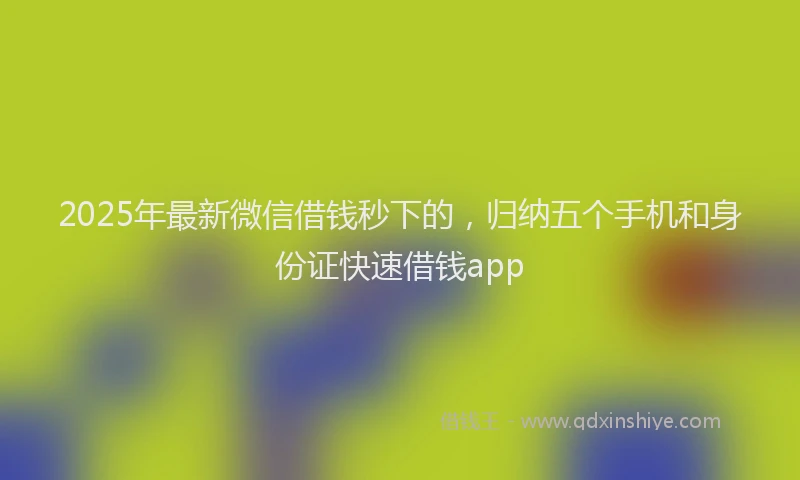 2025年最新微信借钱秒下的，归纳五个手机和身份证快速借钱app