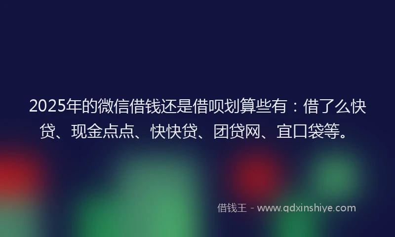 2025年的微信借钱还是借呗划算些有：借了么快贷、现金点点、快快贷、团贷网、宜口袋等。