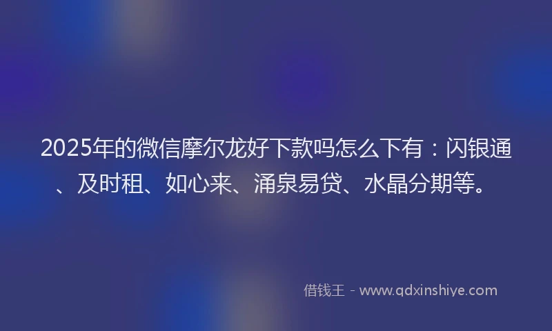 2025年的微信摩尔龙好下款吗怎么下有：闪银通、及时租、如心来、涌泉易贷、水晶分期等。